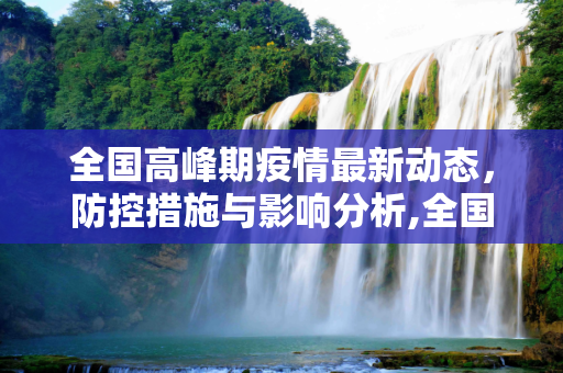 全国高峰期疫情最新动态，防控措施与影响分析,全国高峰期疫情最新