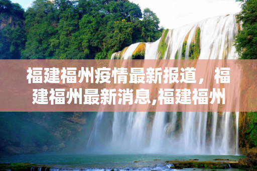 福建福州疫情最新报道，福建福州最新消息,福建福州疫情最新报道:福建福州最新消息