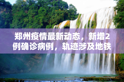 郑州疫情最新动态，新增2例确诊病例，轨迹涉及地铁5号线,郑州新增2例确诊轨迹涉地铁5号线