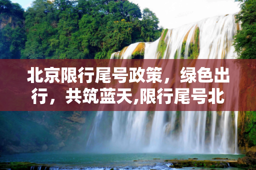 北京限行尾号政策，绿色出行，共筑蓝天,限行尾号北京