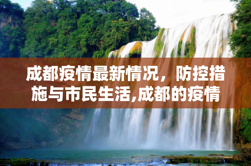 成都疫情最新情况，防控措施与市民生活,成都的疫情最新情况