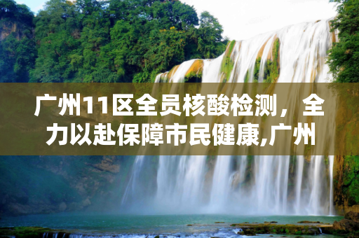 广州11区全员核酸检测，全力以赴保障市民健康,广州11区全员核酸检测