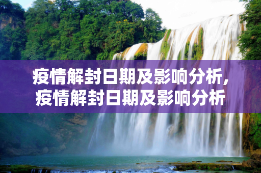 疫情解封日期及影响分析,疫情解封日期及影响分析
