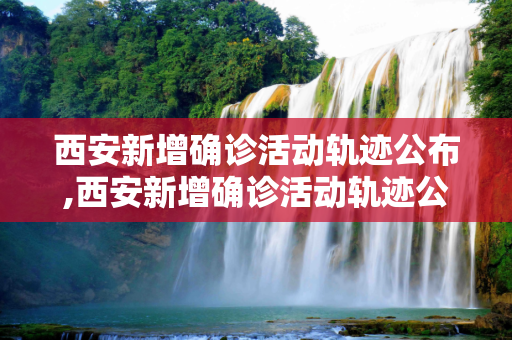 西安新增确诊活动轨迹公布,西安新增确诊活动轨迹公布